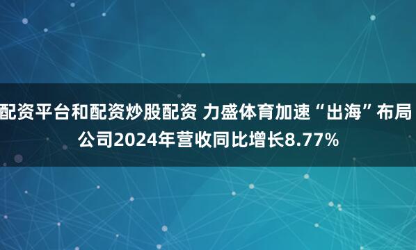 配资平台和配资炒股配资 力盛体育加速“出海”布局 公司2024年营收同比增长8.77%
