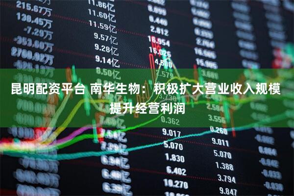 昆明配资平台 南华生物：积极扩大营业收入规模 提升经营利润