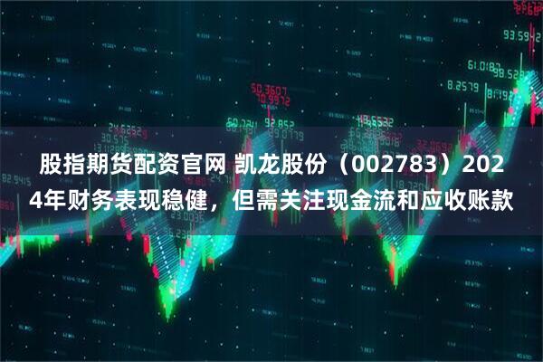 股指期货配资官网 凯龙股份（002783）2024年财务表现稳健，但需关注现金流和应收账款