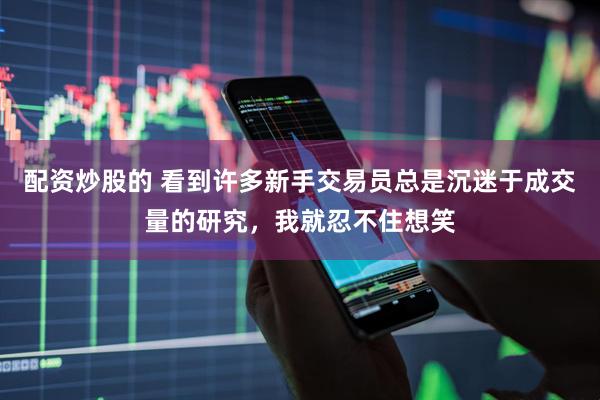 配资炒股的 看到许多新手交易员总是沉迷于成交量的研究，我就忍不住想笑