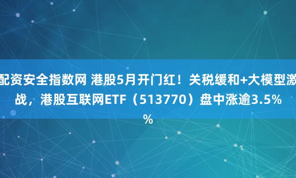 配资安全指数网 港股5月开门红！关税缓和+大模型激战，港股互联网ETF（513770）盘中涨逾3.5%
