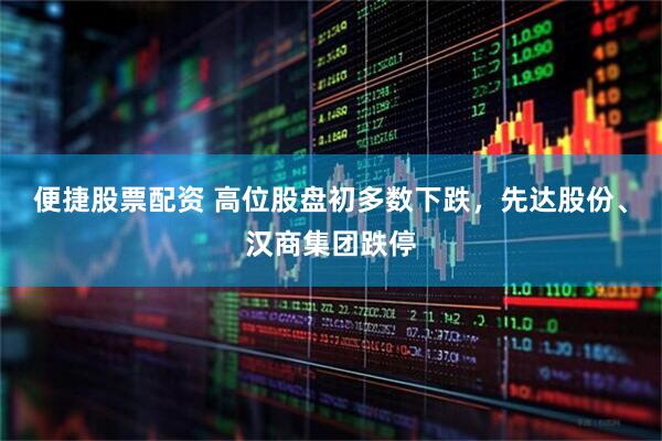便捷股票配资 高位股盘初多数下跌，先达股份、汉商集团跌停