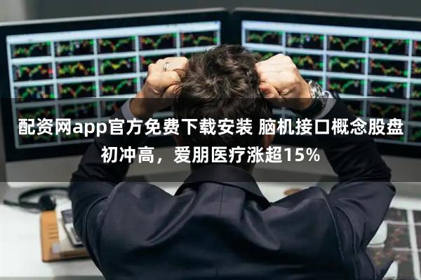 配资网app官方免费下载安装 脑机接口概念股盘初冲高，爱朋医疗涨超15%