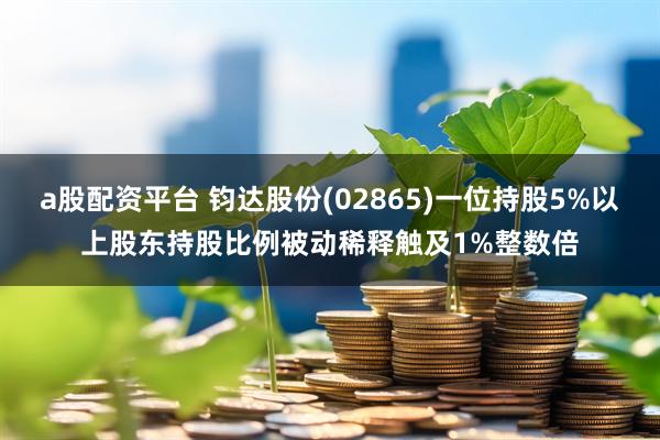 a股配资平台 钧达股份(02865)一位持股5%以上股东持股比例被动稀释触及1%整数倍