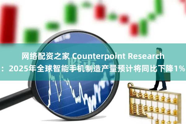 网络配资之家 Counterpoint Research：2025年全球智能手机制造产量预计将同比下降1%