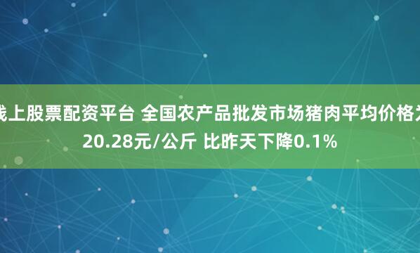 线上股票配资平台 全国农产品批发市场猪肉平均价格为20.28元/公斤 比昨天下降0.1%