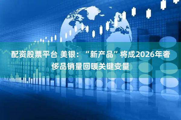 配资股票平台 美银：“新产品”将成2026年奢侈品销量回暖关键变量