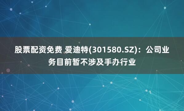 股票配资免费 爱迪特(301580.SZ)：公司业务目前暂不涉及手办行业