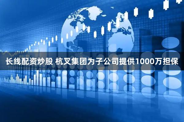 长线配资炒股 杭叉集团为子公司提供1000万担保