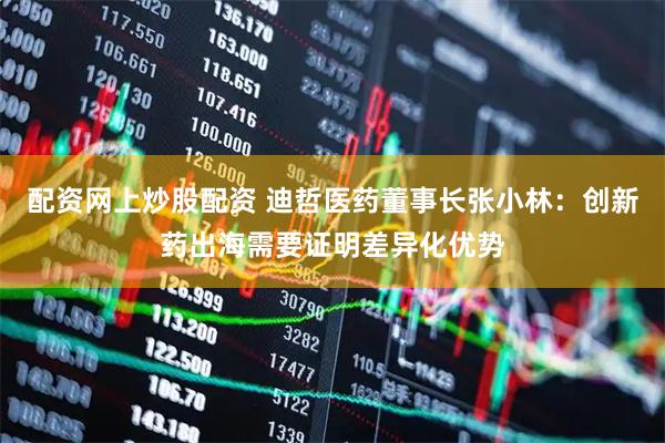配资网上炒股配资 迪哲医药董事长张小林：创新药出海需要证明差异化优势