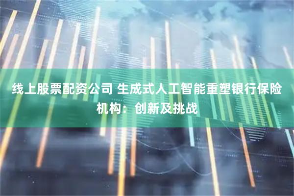线上股票配资公司 生成式人工智能重塑银行保险机构：创新及挑战