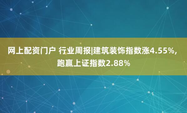 网上配资门户 行业周报|建筑装饰指数涨4.55%, 跑赢上证指数2.88%