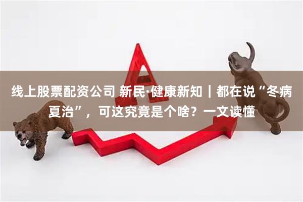 线上股票配资公司 新民·健康新知｜都在说“冬病夏治”，可这究竟是个啥？一文读懂
