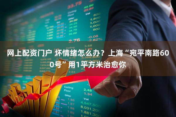 网上配资门户 坏情绪怎么办？上海“宛平南路600号”用1平方米治愈你
