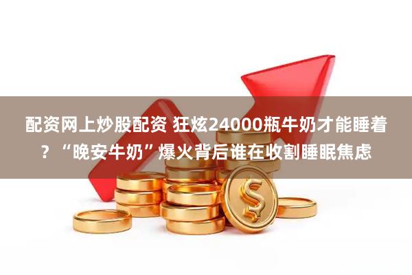 配资网上炒股配资 狂炫24000瓶牛奶才能睡着？“晚安牛奶”爆火背后谁在收割睡眠焦虑
