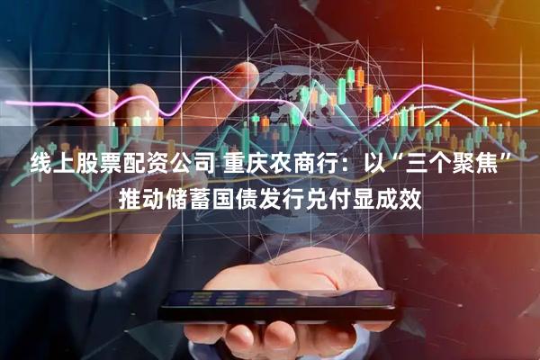 线上股票配资公司 重庆农商行：以“三个聚焦”推动储蓄国债发行兑付显成效