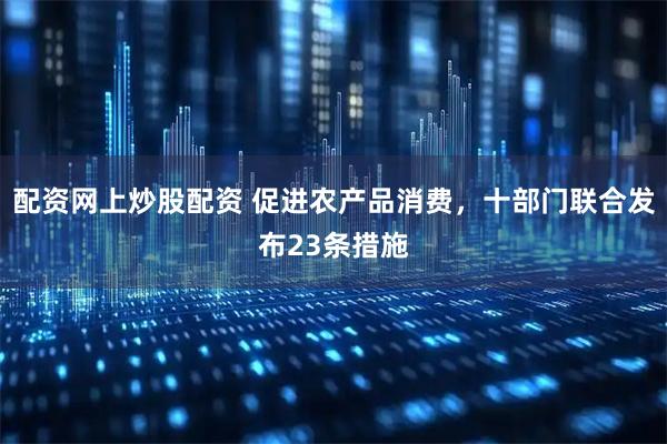 配资网上炒股配资 促进农产品消费，十部门联合发布23条措施
