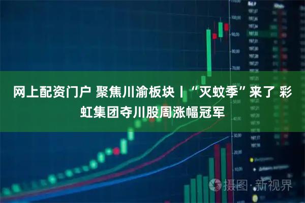 网上配资门户 聚焦川渝板块丨“灭蚊季”来了 彩虹集团夺川股周涨幅冠军