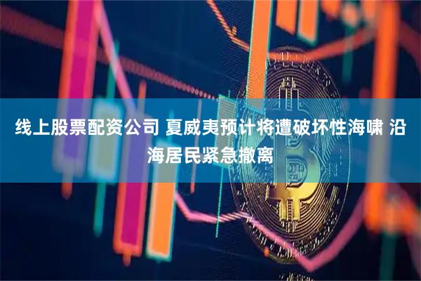 线上股票配资公司 夏威夷预计将遭破坏性海啸 沿海居民紧急撤离