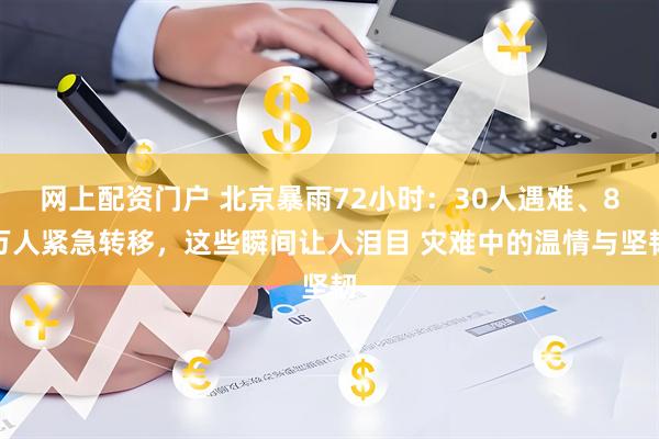 网上配资门户 北京暴雨72小时：30人遇难、8万人紧急转移，这些瞬间让人泪目 灾难中的温情与坚韧