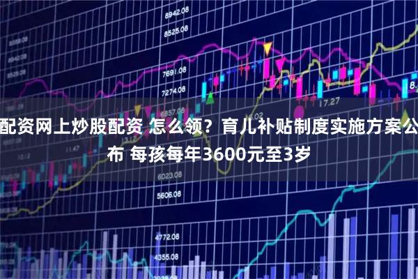 配资网上炒股配资 怎么领？育儿补贴制度实施方案公布 每孩每年3600元至3岁