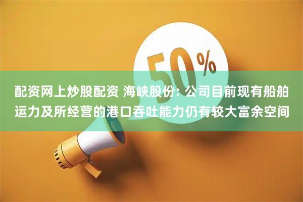 配资网上炒股配资 海峡股份: 公司目前现有船舶运力及所经营的港口吞吐能力仍有较大富余空间