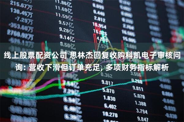 线上股票配资公司 思林杰回复收购科凯电子审核问询: 营收下滑但订单充足, 多项财务指标解析