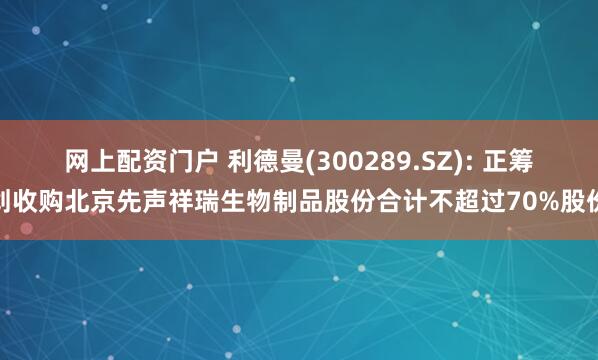 网上配资门户 利德曼(300289.SZ): 正筹划收购北京先声祥瑞生物制品股份合计不超过70%股份
