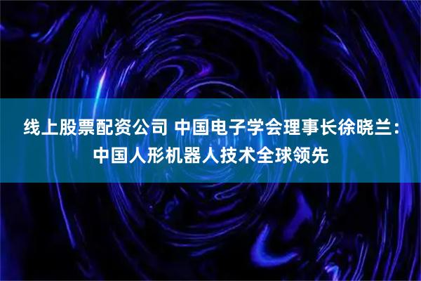 线上股票配资公司 中国电子学会理事长徐晓兰：中国人形机器人技术全球领先