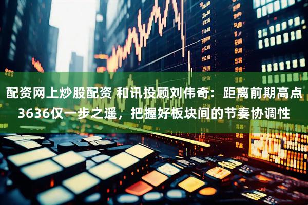 配资网上炒股配资 和讯投顾刘伟奇：距离前期高点3636仅一步之遥，把握好板块间的节奏协调性