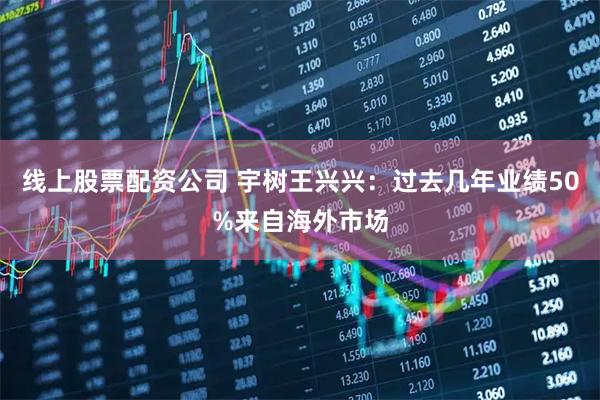 线上股票配资公司 宇树王兴兴：过去几年业绩50%来自海外市场