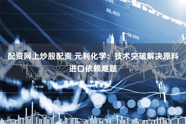 配资网上炒股配资 元利化学：技术突破解决原料进口依赖难题
