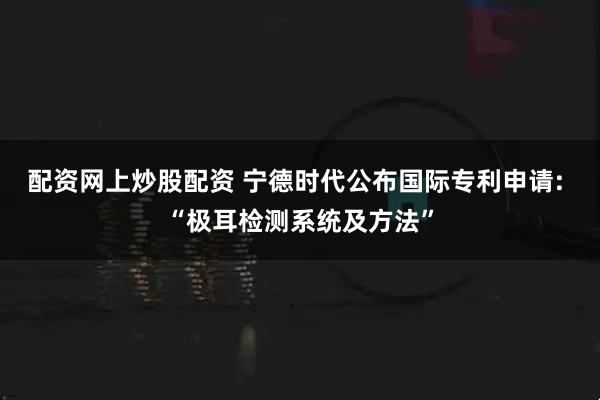 配资网上炒股配资 宁德时代公布国际专利申请: “极耳检测系统及方法”