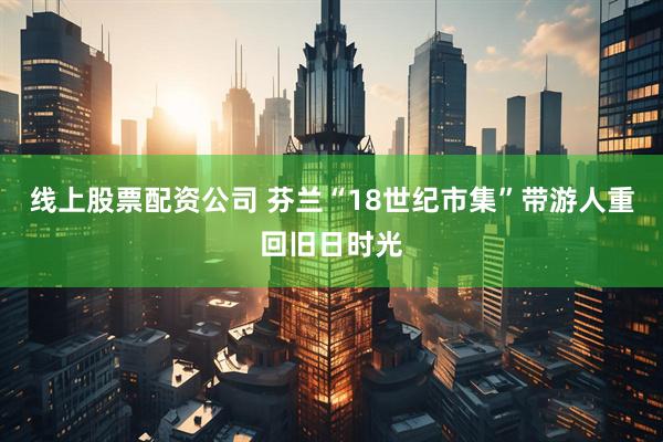 线上股票配资公司 芬兰“18世纪市集”带游人重回旧日时光