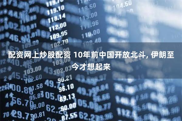 配资网上炒股配资 10年前中国开放北斗, 伊朗至今才想起来