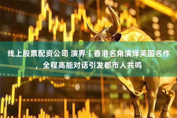 线上股票配资公司 演界｜香港名角演绎英国名作，全程高能对话引发都市人共鸣