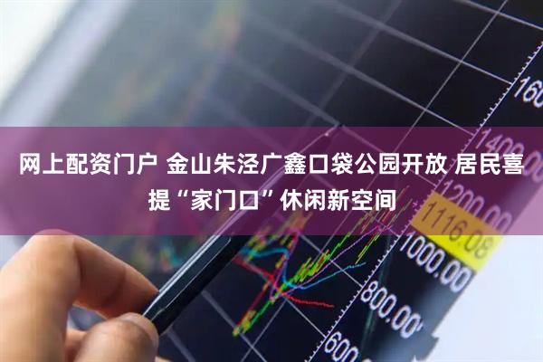 网上配资门户 金山朱泾广鑫口袋公园开放 居民喜提“家门口”休闲新空间