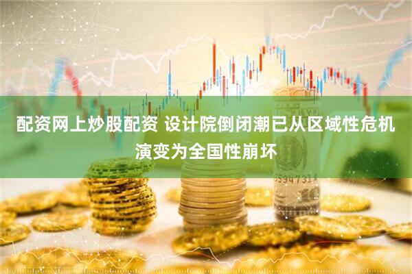 配资网上炒股配资 设计院倒闭潮已从区域性危机演变为全国性崩坏
