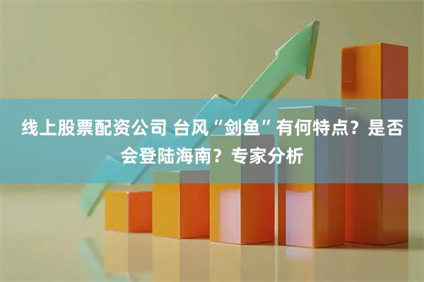 线上股票配资公司 台风“剑鱼”有何特点？是否会登陆海南？专家分析