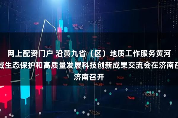 网上配资门户 沿黄九省（区）地质工作服务黄河流域生态保护和高质量发展科技创新成果交流会在济南召开