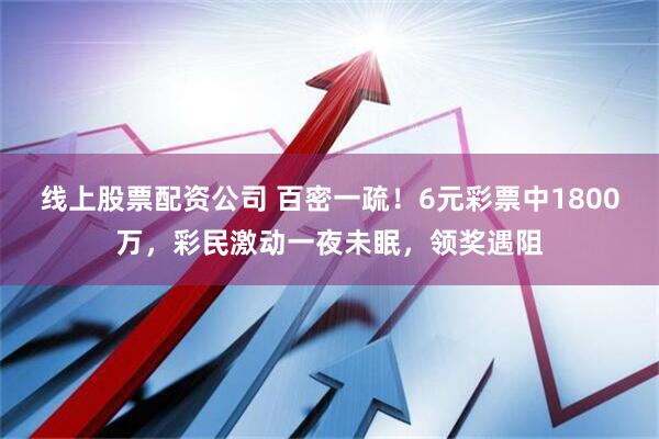 线上股票配资公司 百密一疏！6元彩票中1800万，彩民激动一夜未眠，领奖遇阻
