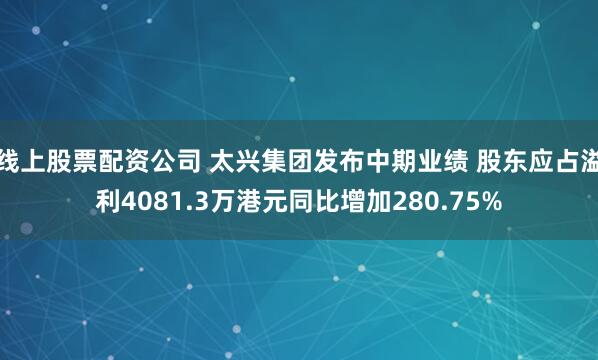 线上股票配资公司 太兴集团发布中期业绩 股东应占溢利4081.3万港元同比增加280.75%