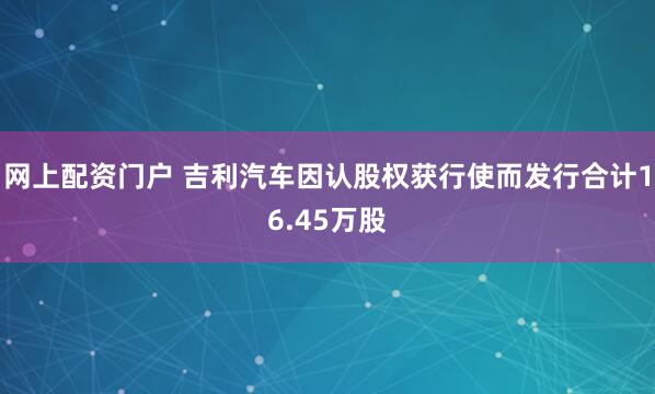 网上配资门户 吉利汽车因认股权获行使而发行合计16.45万股
