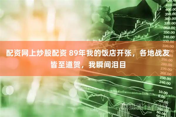 配资网上炒股配资 89年我的饭店开张，各地战友皆至道贺，我瞬间泪目