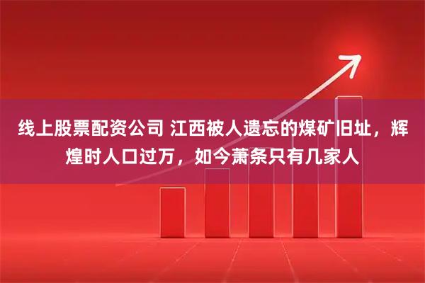 线上股票配资公司 江西被人遗忘的煤矿旧址，辉煌时人口过万，如今萧条只有几家人