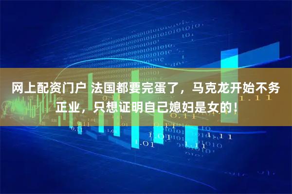 网上配资门户 法国都要完蛋了，马克龙开始不务正业，只想证明自己媳妇是女的！