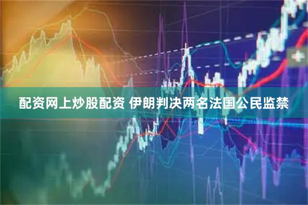 配资网上炒股配资 伊朗判决两名法国公民监禁