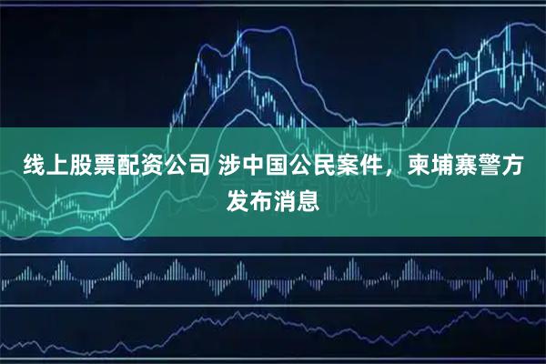 线上股票配资公司 涉中国公民案件，柬埔寨警方发布消息