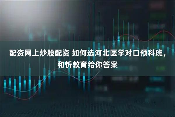 配资网上炒股配资 如何选河北医学对口预科班，和忻教育给你答案