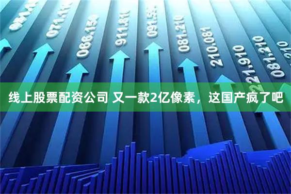线上股票配资公司 又一款2亿像素,这国产疯了吧